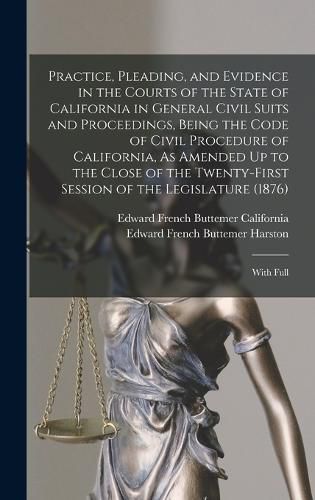 Cover image for Practice, Pleading, and Evidence in the Courts of the State of California in General Civil Suits and Proceedings, Being the Code of Civil Procedure of California, As Amended Up to the Close of the Twenty-First Session of the Legislature (1876)