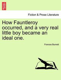 Cover image for How Fauntleroy Occurred, and a Very Real Little Boy Became an Ideal One.