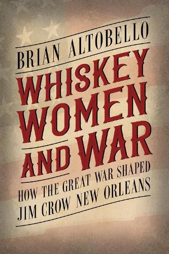 Cover image for Whiskey, Women, and War: How the Great War Shaped Jim Crow New Orleans