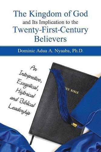 Cover image for The Kingdom of God and Its Implication to the Twenty-First-Century Believers: An Interpretive, Exegetical, Historical and Biblical Leadership