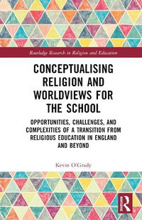 Cover image for Conceptualising Religion and Worldviews for the School: Opportunities, Challenges, and Complexities of a Transition from Religious Education in England and Beyond