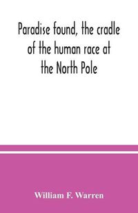 Cover image for Paradise found, the cradle of the human race at the North Pole: a study of the primitive world