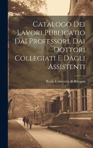 Cover image for Catalogo dei Lavori Publicatio dai Professori, dai Dottori Collegiati e Dagli Assistenti