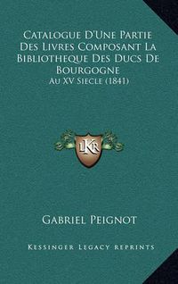 Cover image for Catalogue D'Une Partie Des Livres Composant La Bibliotheque Des Ducs de Bourgogne: Au XV Siecle (1841)