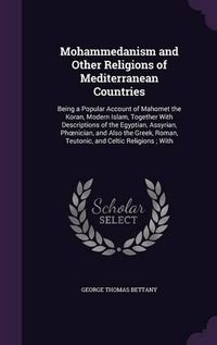 Cover image for Mohammedanism and Other Religions of Mediterranean Countries: Being a Popular Account of Mahomet the Koran, Modern Islam, Together with Descriptions of the Egyptian, Assyrian, PH Nician, and Also the Greek, Roman, Teutonic, and Celtic Religions; With