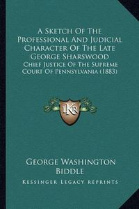 Cover image for A Sketch of the Professional and Judicial Character of the Late George Sharswood: Chief Justice of the Supreme Court of Pennsylvania (1883)