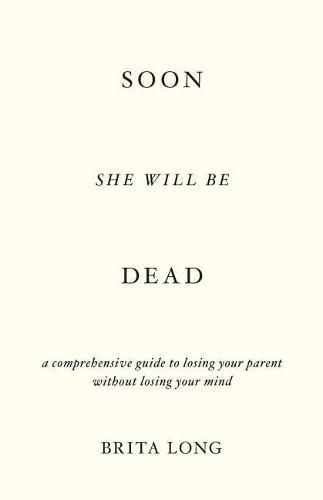 Cover image for Soon She Will Be Dead: A Comprehensive Guide to Losing Your Parent Without Losing Your Mind