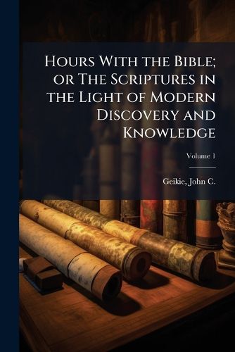 Cover image for Hours with the Bible; Or the Scriptures in the Light of Modern Discovery and Knowledge Volume 1