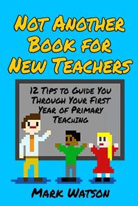 Cover image for Not Another Book for New Teachers: 12 tips to guide you through your first year of Primary Teaching