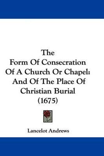 The Form of Consecration of a Church or Chapel: And of the Place of Christian Burial (1675)