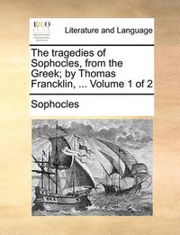 Cover image for The Tragedies of Sophocles, from the Greek; By Thomas Francklin, ... Volume 1 of 2