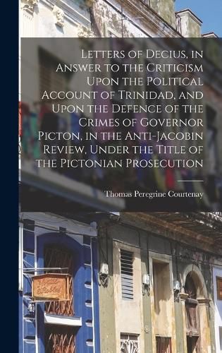 Letters of Decius, in Answer to the Criticism Upon the Political Account of Trinidad, and Upon the Defence of the Crimes of Governor Picton, in the Anti-Jacobin Review, Under the Title of the Pictonian Prosecution