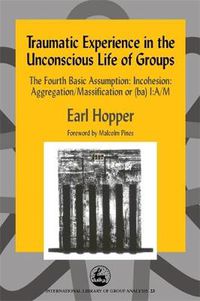 Cover image for Traumatic Experience in the Unconscious Life of Groups: The Fourth Basic Assumption: Incohesion: Aggregation/Massification or (ba) I:A/M