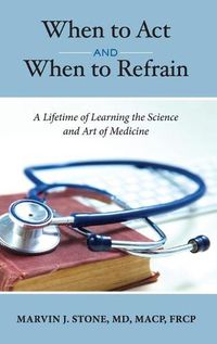 Cover image for When to Act and When to Refrain: A Lifetime of Learning the Science and Art of Medicine (revised edition)