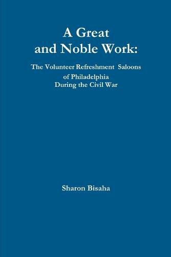 Cover image for A Great and Noble Work: the Volunteer Refreshment Saloons of Philadelphia During the Civil War