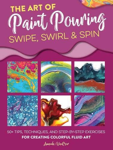 Cover image for The Art of Paint Pouring: Swipe, Swirl & Spin: 50+ tips, techniques, and step-by-step exercises for creating colorful fluid art