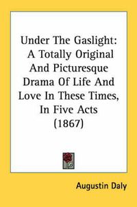 Cover image for Under The Gaslight: A Totally Original And Picturesque Drama Of Life And Love In These Times, In Five Acts (1867)