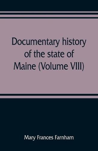 Documentary history of the state of Maine (Volume VIII) Containing the Farnham Papers 1698-1871