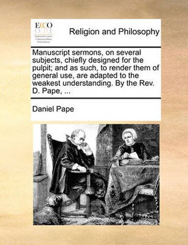 Cover image for Manuscript Sermons, on Several Subjects, Chiefly Designed for the Pulpit; And as Such, to Render Them of General Use, Are Adapted to the Weakest Understanding. by the REV. D. Pape, ...