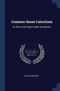 Cover image for Common Sense Catechism: Or, Piano and Organ Pupils' Companion