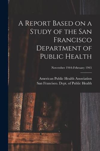 Cover image for A Report Based on a Study of the San Francisco Department of Public Health; November 1944-February 1945