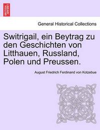 Cover image for Switrigail, Ein Beytrag Zu Den Geschichten Von Litthauen, Russland, Polen Und Preussen.