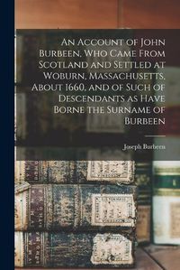 Cover image for An Account of John Burbeen, Who Came From Scotland and Settled at Woburn, Massachusetts, About 1660, and of Such of Descendants as Have Borne the Surname of Burbeen