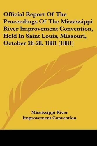 Cover image for Official Report of the Proceedings of the Mississippi River Improvement Convention, Held in Saint Louis, Missouri, October 26-28, 1881 (1881)