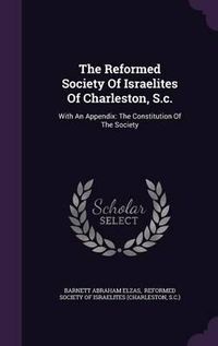 Cover image for The Reformed Society of Israelites of Charleston, S.C.: With an Appendix: The Constitution of the Society