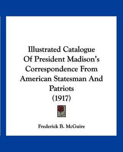 Cover image for Illustrated Catalogue of President Madison's Correspondence from American Statesman and Patriots (1917)