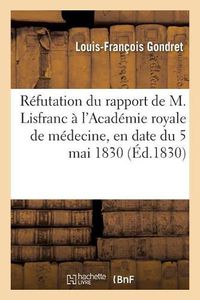 Cover image for Refutation Du Rapport de M. Lisfranc A l'Academie Royale de Medecine, En Date Du 5 Mai 1830: Concluant Au Refus d'Une Salle Dans Les Hopitaux Pour Le Traitement de Certaines Maladies