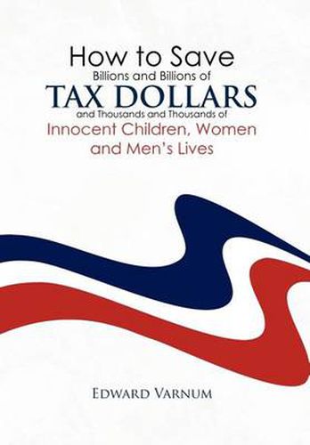 Cover image for How to save billions and billions of tax dollars and thousands and thousands of innocent children, women and men's lives