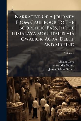 Cover image for Narrative of a Journey from Caunpoor to the Boorendo Pass, in the Himalaya Mountains VI Gwalior, Agra, Delhi, and Sirhind, Volume 1