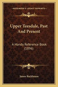 Cover image for Upper Teesdale, Past and Present: A Handy Reference Book (1896)