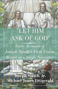 Cover image for Let Him Ask of God: Early Accounts of Joseph Smith's First Vision Retold as a Single Narrative