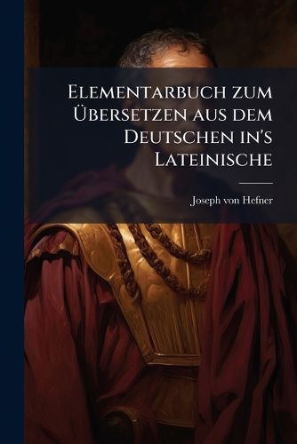 Cover image for Elementarbuch Zum Bersetzen Aus Dem Deutschen Ins Lateinische: Etymologie, Volume 1...