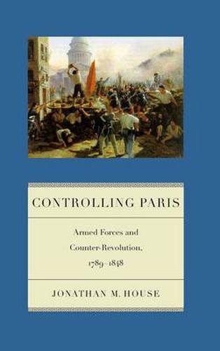 Cover image for Controlling Paris: Armed Forces and Counter-Revolution, 1789-1848