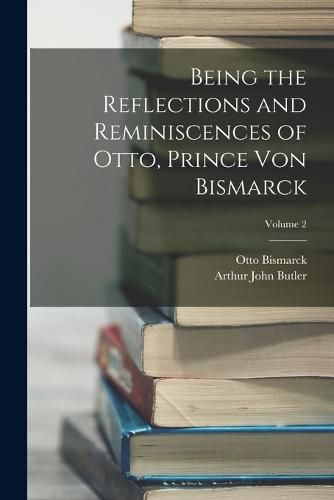 Cover image for Being the Reflections and Reminiscences of Otto, Prince Von Bismarck; Volume 2