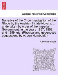 Cover image for Narrative of the Circumnavigation of the Globe by the Austrian frigate Novara, ... undertaken by order of the Imperial Government, in the years 1857, 1858, and 1859, etc. (Physical and geognostic suggestions by A. von Humboldt.). Vol. I.