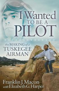 Cover image for I Wanted to be a Pilot: The Making of a Tuskegee Airman