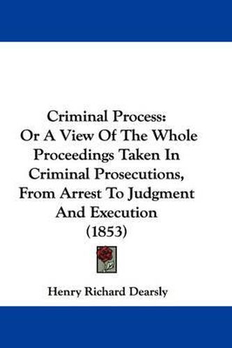 Cover image for Criminal Process: Or a View of the Whole Proceedings Taken in Criminal Prosecutions, from Arrest to Judgment and Execution (1853)