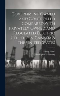 Cover image for Government Owned and Controlled Compared With Privately Owned and Regulated Electric Utilities in Canada & the United States