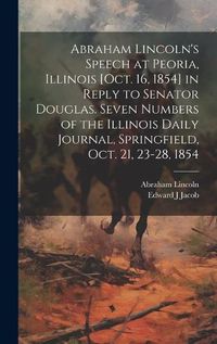 Cover image for Abraham Lincoln's Speech at Peoria, Illinois [Oct. 16, 1854] in Reply to Senator Douglas. Seven Numbers of the Illinois Daily Journal, Springfield, Oct. 21, 23-28, 1854