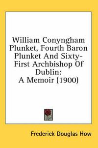 Cover image for William Conyngham Plunket, Fourth Baron Plunket and Sixty-First Archbishop of Dublin: A Memoir (1900)