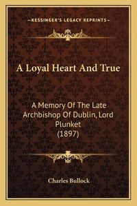 Cover image for A Loyal Heart and True: A Memory of the Late Archbishop of Dublin, Lord Plunket (1897)