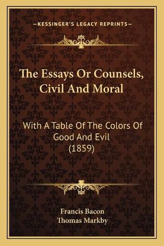 The Essays or Counsels, Civil and Moral: With a Table of the Colors of Good and Evil (1859)