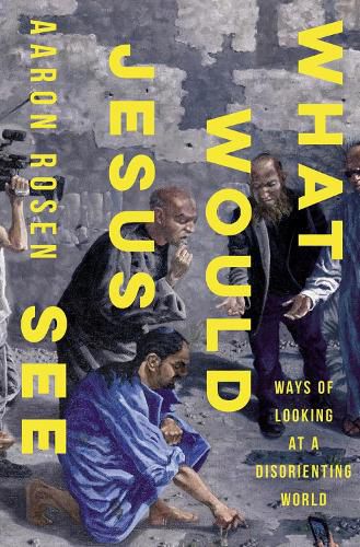 Cover image for What Would Jesus See: Ways of Looking at a Disorienting World