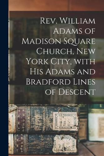 Cover image for Rev. William Adams of Madison Square Church, New York City, With His Adams and Bradford Lines of Descent