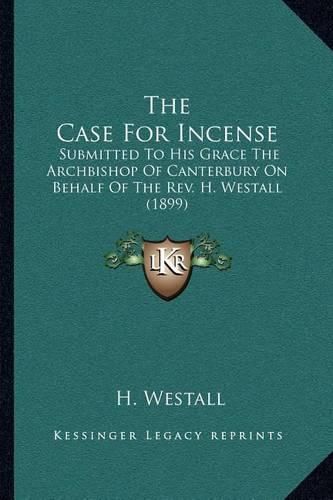 Cover image for The Case for Incense: Submitted to His Grace the Archbishop of Canterbury on Behalf of the REV. H. Westall (1899)