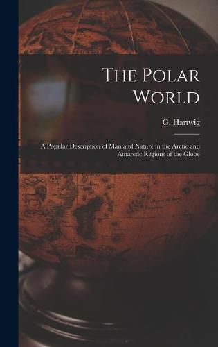 Cover image for The Polar World [microform]: a Popular Description of Man and Nature in the Arctic and Antarctic Regions of the Globe